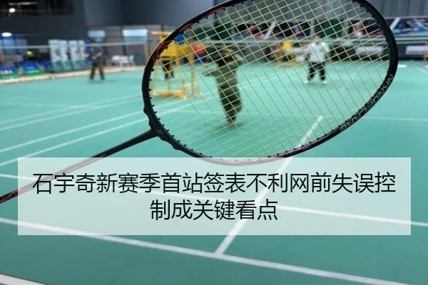 石宇奇新赛季首站签表不利网前失误控制成关键看点