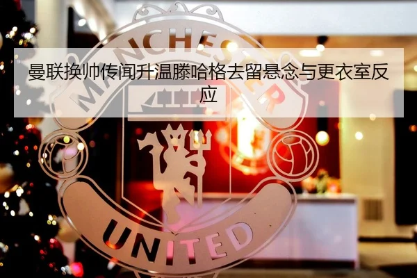 曼联换帅传闻升温滕哈格去留悬念与更衣室反应